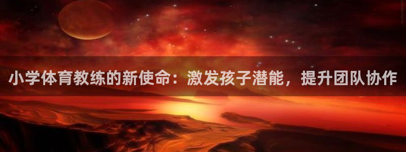 小学体育教练的新使命：激发孩子潜能，提升团队协作